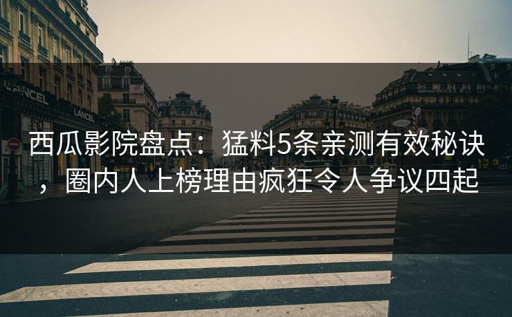西瓜影院盘点：猛料5条亲测有效秘诀，圈内人上榜理由疯狂令人争议四起
