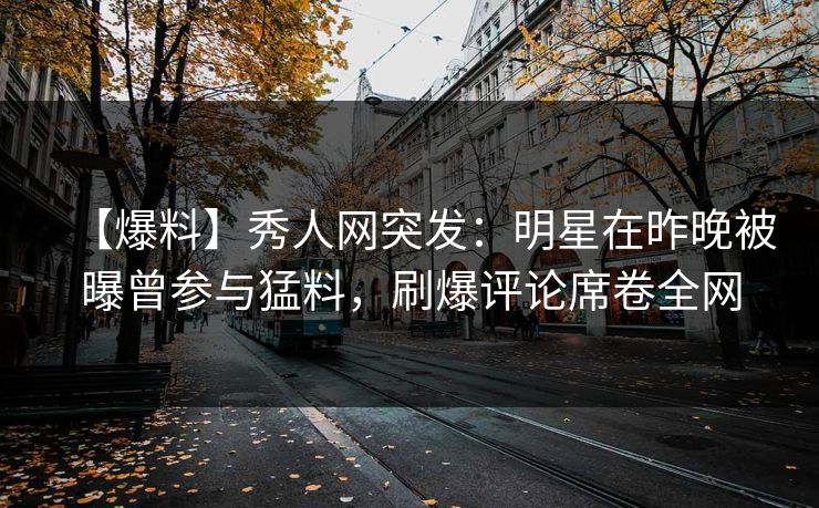 【爆料】秀人网突发：明星在昨晚被曝曾参与猛料，刷爆评论席卷全网
