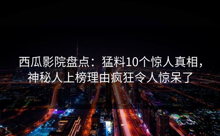 西瓜影院盘点：猛料10个惊人真相，神秘人上榜理由疯狂令人惊呆了
