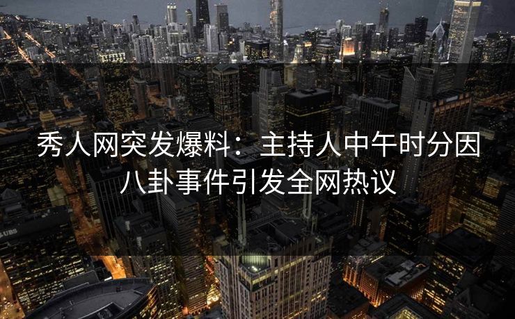 秀人网突发爆料：主持人中午时分因八卦事件引发全网热议