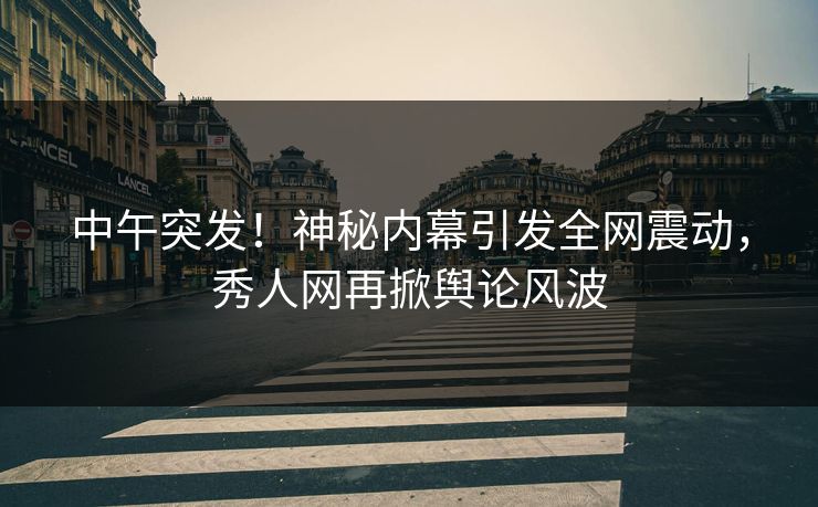 中午突发！神秘内幕引发全网震动，秀人网再掀舆论风波
