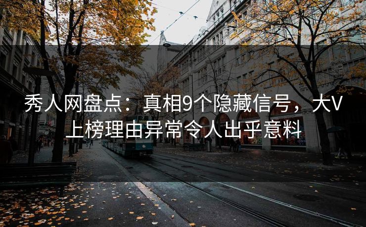 秀人网盘点：真相9个隐藏信号，大V上榜理由异常令人出乎意料