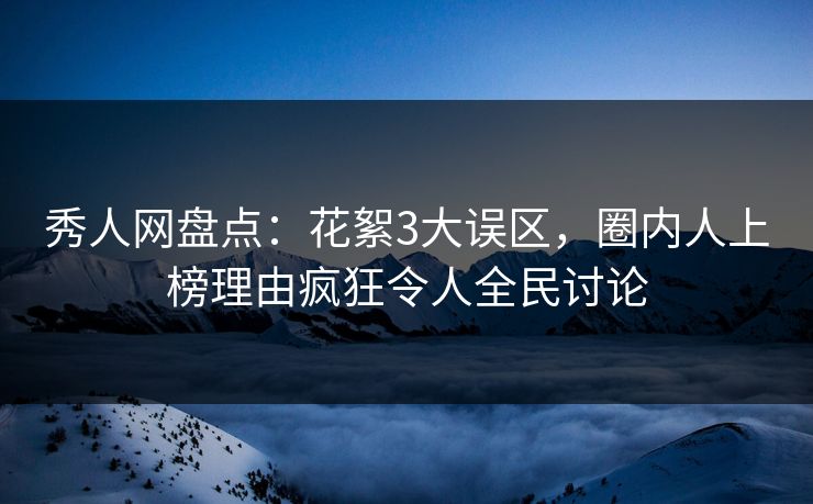 秀人网盘点：花絮3大误区，圈内人上榜理由疯狂令人全民讨论
