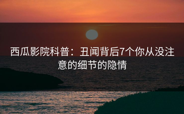 西瓜影院科普：丑闻背后7个你从没注意的细节的隐情