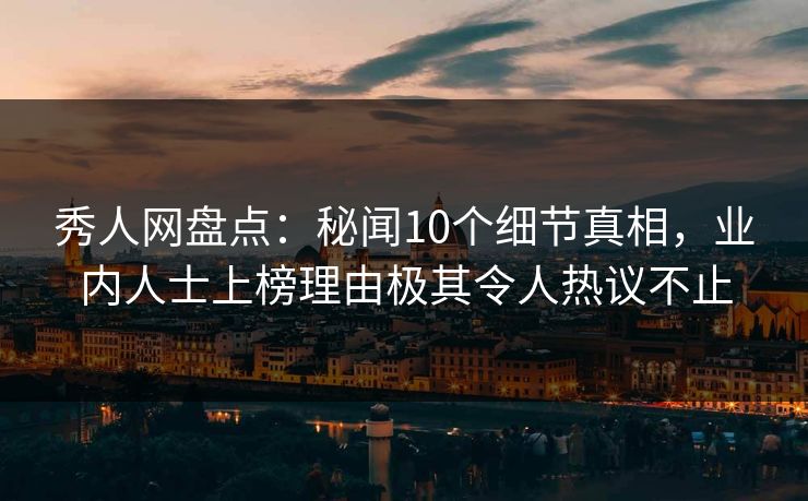 秀人网盘点：秘闻10个细节真相，业内人士上榜理由极其令人热议不止
