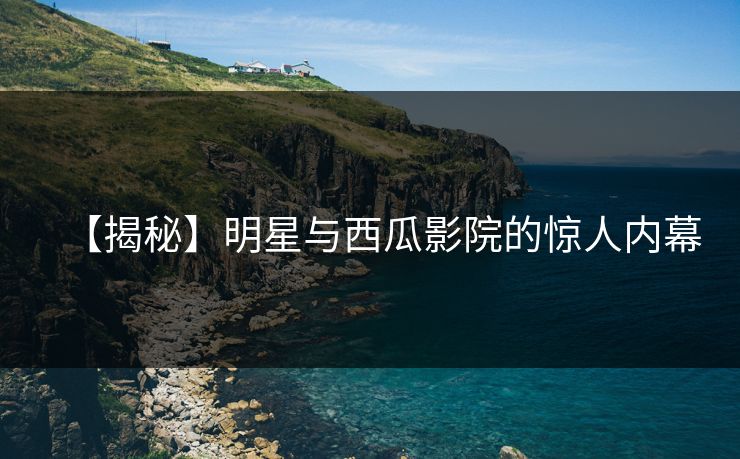 【揭秘】明星与西瓜影院的惊人内幕