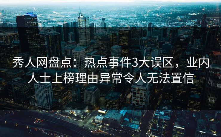 秀人网盘点：热点事件3大误区，业内人士上榜理由异常令人无法置信