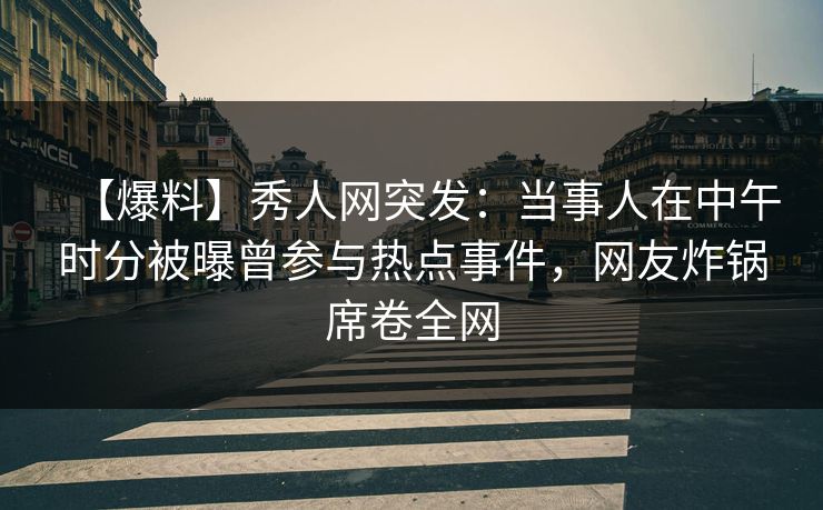 【爆料】秀人网突发：当事人在中午时分被曝曾参与热点事件，网友炸锅席卷全网