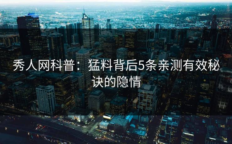 秀人网科普：猛料背后5条亲测有效秘诀的隐情