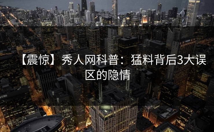 【震惊】秀人网科普：猛料背后3大误区的隐情