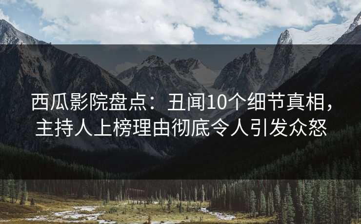 西瓜影院盘点：丑闻10个细节真相，主持人上榜理由彻底令人引发众怒