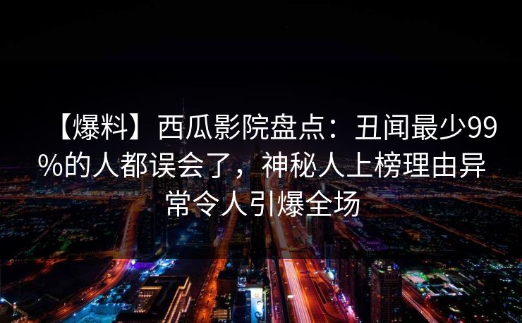 【爆料】西瓜影院盘点：丑闻最少99%的人都误会了，神秘人上榜理由异常令人引爆全场