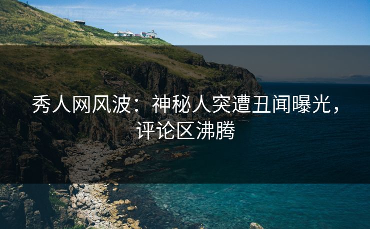 秀人网风波：神秘人突遭丑闻曝光，评论区沸腾