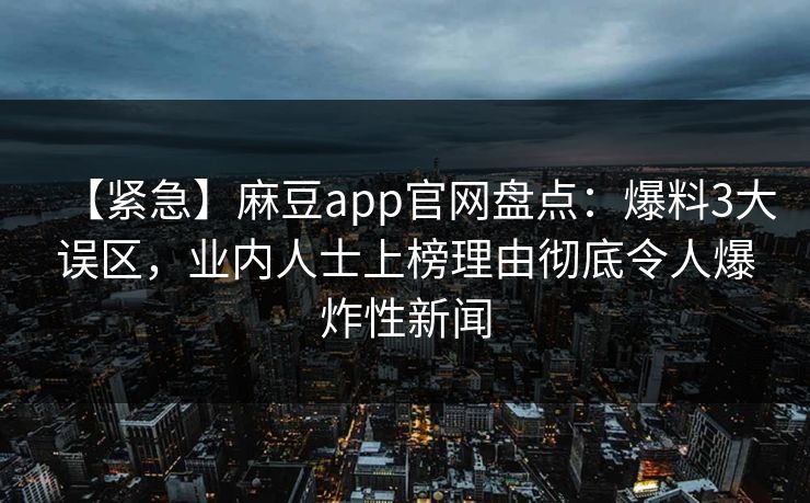 【紧急】麻豆app官网盘点：爆料3大误区，业内人士上榜理由彻底令人爆炸性新闻