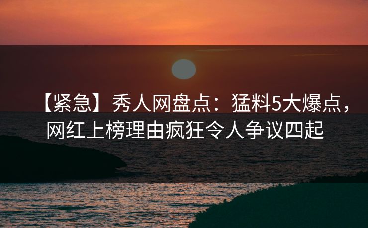 【紧急】秀人网盘点：猛料5大爆点，网红上榜理由疯狂令人争议四起