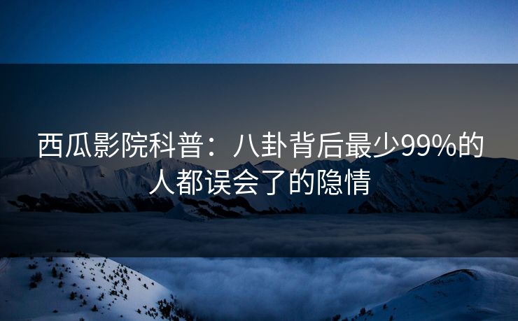 西瓜影院科普：八卦背后最少99%的人都误会了的隐情