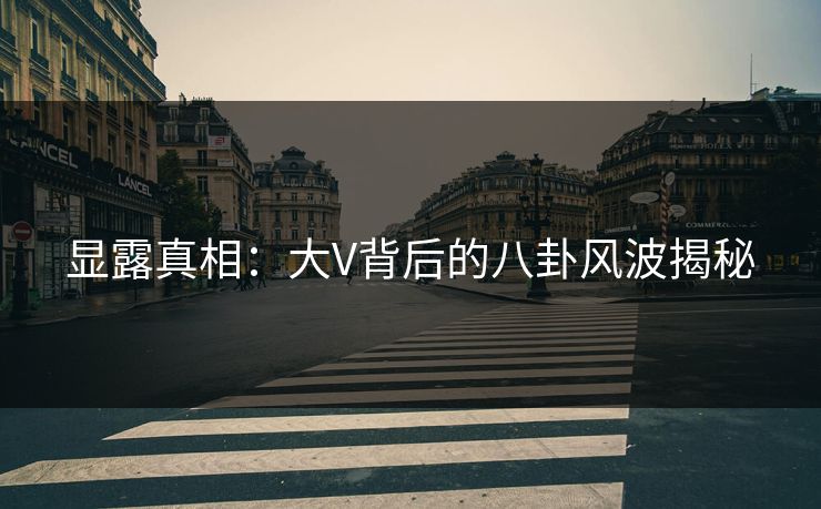 显露真相：大V背后的八卦风波揭秘