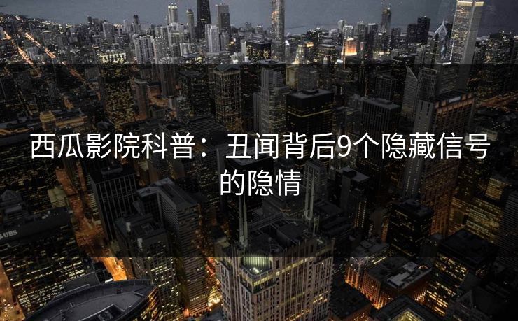 西瓜影院科普：丑闻背后9个隐藏信号的隐情