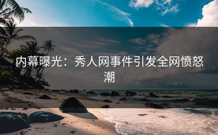内幕曝光：秀人网事件引发全网愤怒潮