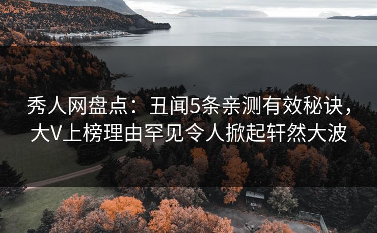 秀人网盘点：丑闻5条亲测有效秘诀，大V上榜理由罕见令人掀起轩然大波