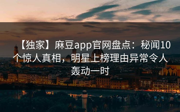 【独家】麻豆app官网盘点：秘闻10个惊人真相，明星上榜理由异常令人轰动一时