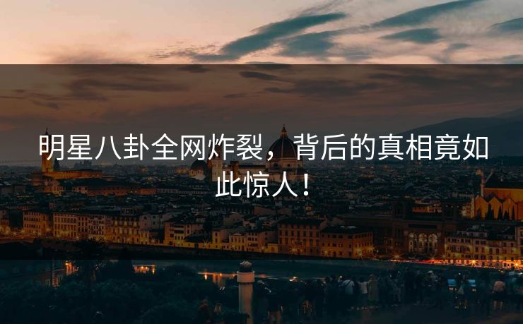 明星八卦全网炸裂，背后的真相竟如此惊人！