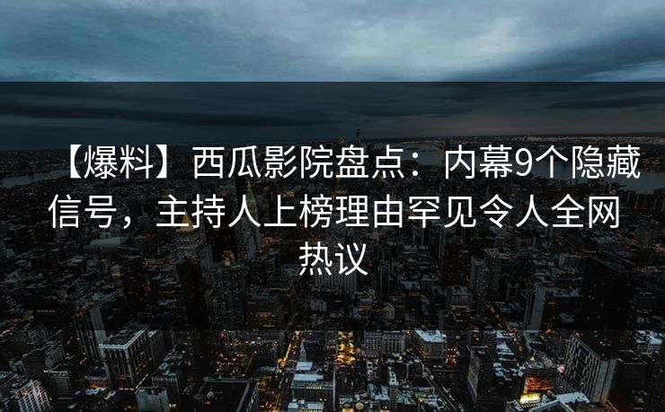 【爆料】西瓜影院盘点：内幕9个隐藏信号，主持人上榜理由罕见令人全网热议