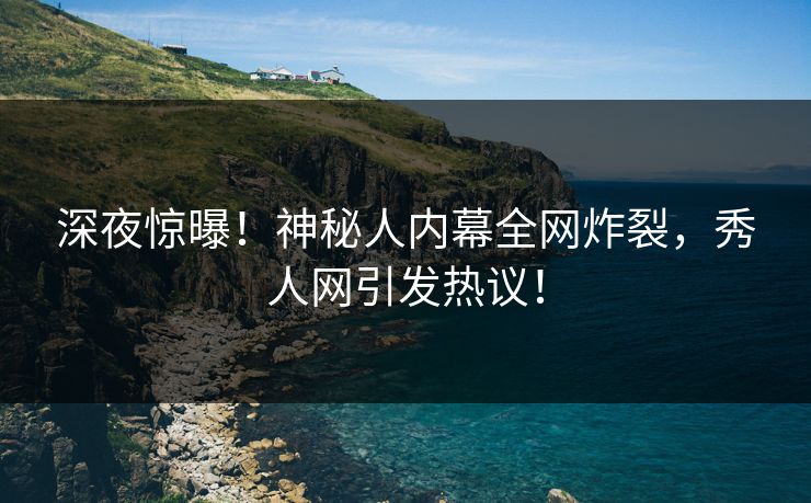 深夜惊曝！神秘人内幕全网炸裂，秀人网引发热议！