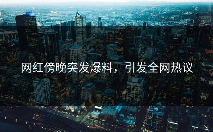 网红傍晚突发爆料，引发全网热议