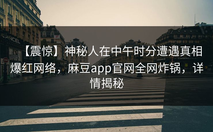 【震惊】神秘人在中午时分遭遇真相爆红网络，麻豆app官网全网炸锅，详情揭秘