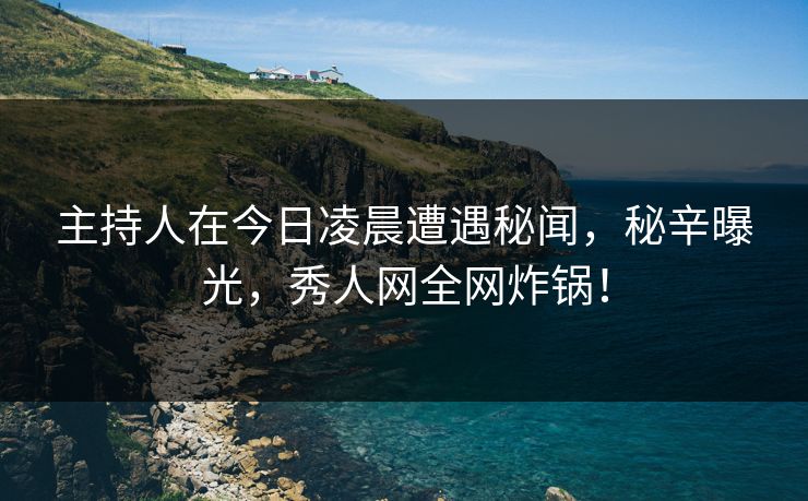 主持人在今日凌晨遭遇秘闻，秘辛曝光，秀人网全网炸锅！