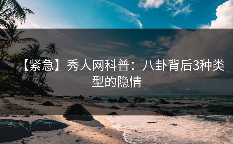【紧急】秀人网科普：八卦背后3种类型的隐情