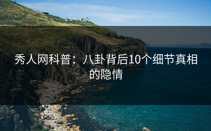 秀人网科普：八卦背后10个细节真相的隐情