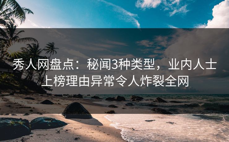秀人网盘点：秘闻3种类型，业内人士上榜理由异常令人炸裂全网