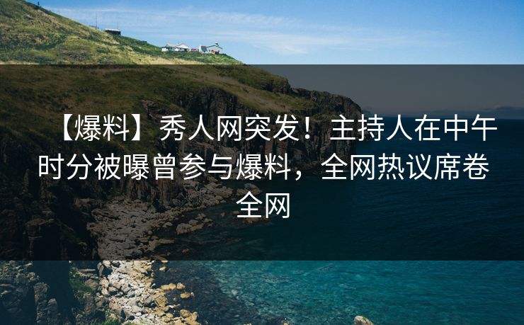 【爆料】秀人网突发！主持人在中午时分被曝曾参与爆料，全网热议席卷全网