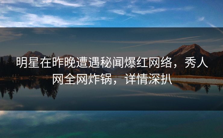 明星在昨晚遭遇秘闻爆红网络，秀人网全网炸锅，详情深扒