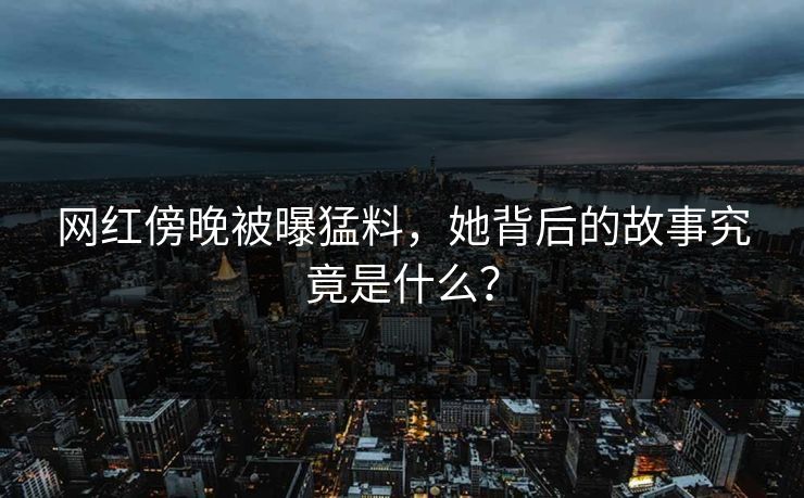 网红傍晚被曝猛料，她背后的故事究竟是什么？