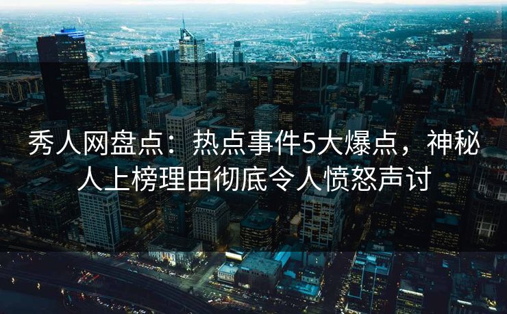 秀人网盘点：热点事件5大爆点，神秘人上榜理由彻底令人愤怒声讨