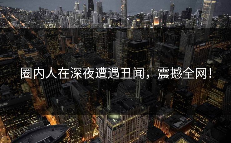 圈内人在深夜遭遇丑闻，震撼全网！