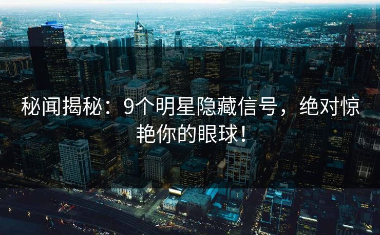 秘闻揭秘：9个明星隐藏信号，绝对惊艳你的眼球！