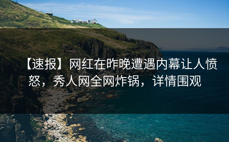 【速报】网红在昨晚遭遇内幕让人愤怒，秀人网全网炸锅，详情围观