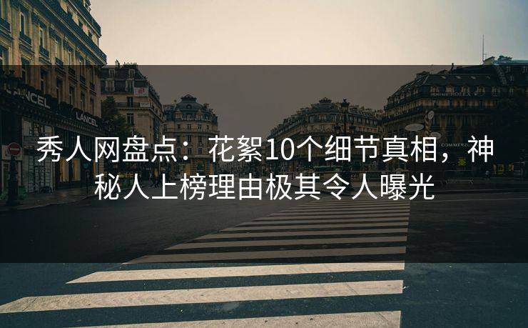 秀人网盘点：花絮10个细节真相，神秘人上榜理由极其令人曝光