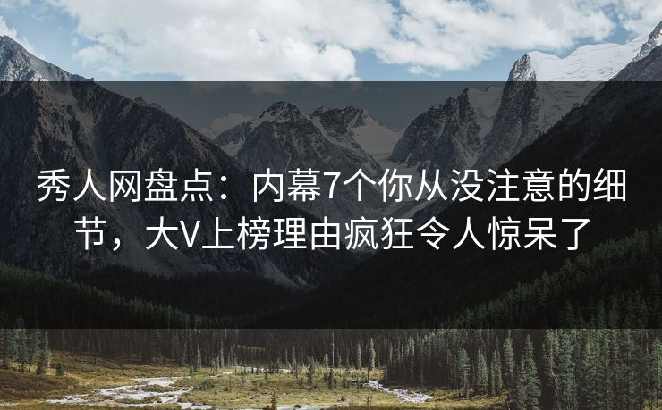秀人网盘点：内幕7个你从没注意的细节，大V上榜理由疯狂令人惊呆了