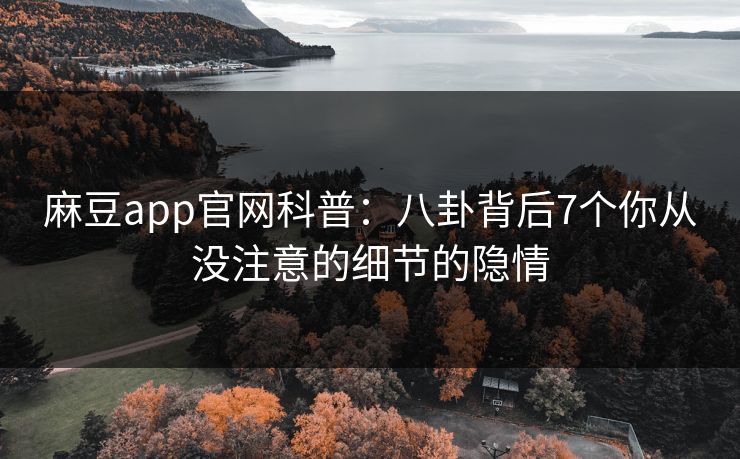 麻豆app官网科普：八卦背后7个你从没注意的细节的隐情