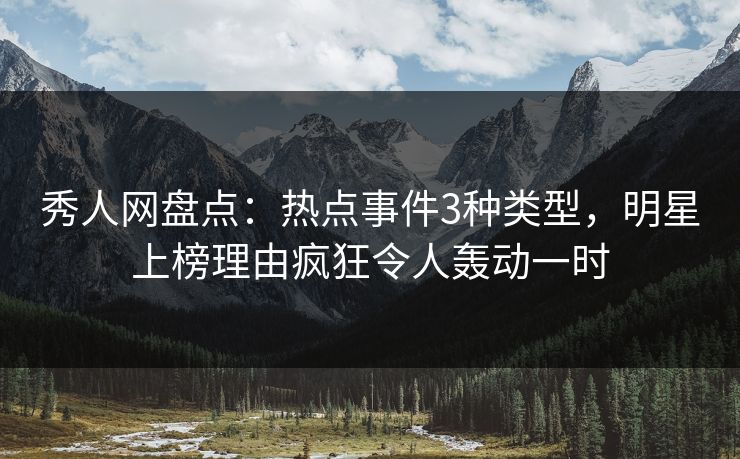 秀人网盘点：热点事件3种类型，明星上榜理由疯狂令人轰动一时
