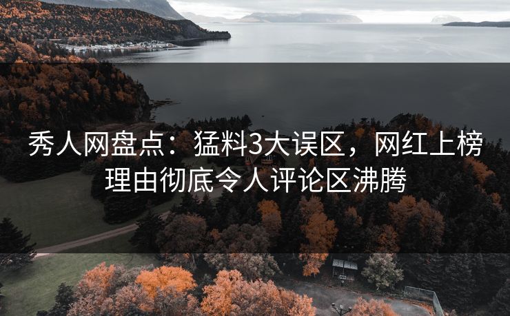 秀人网盘点：猛料3大误区，网红上榜理由彻底令人评论区沸腾