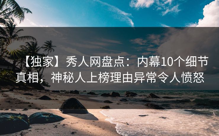 【独家】秀人网盘点：内幕10个细节真相，神秘人上榜理由异常令人愤怒
