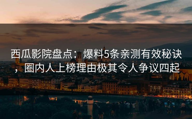 西瓜影院盘点：爆料5条亲测有效秘诀，圈内人上榜理由极其令人争议四起