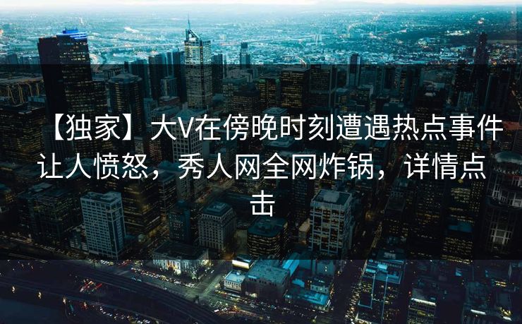 【独家】大V在傍晚时刻遭遇热点事件让人愤怒，秀人网全网炸锅，详情点击