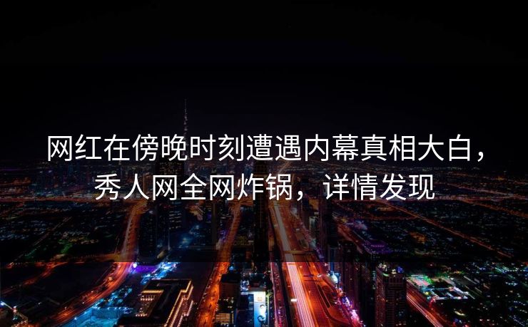 网红在傍晚时刻遭遇内幕真相大白，秀人网全网炸锅，详情发现